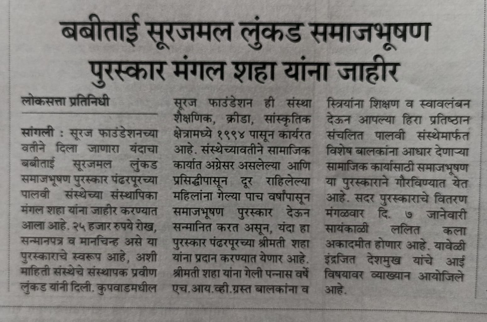 सूरज फौंडेशनचे संस्थापक मा. श्री. प्रवीणजी लुंकड यांच्या मातोश्री कै. बबीबाई सुरजमलजी लुंकड यांच्या पुण्यतिथीनिमित्त समाजभूषण पुरस्काराचे वितरण होणार आहे.या पुरस्काराच्या मानकरी ठरल्या आहेत.                        एच.आय.व्ही.ग्रस्त बालकांच्या आयुष्यामध्ये *&quot;स्पर्श मायेचा पालवी आपुलकीची&quot; निर्माण करणाऱ्या,  अनाथ ,दिव्यांग माझे म्हणावे मी; तयांच्याच कामी  देह झिजो  असे म्हणणाऱ्या सौ.मंगलताई शहा*✨या पुरस्काराचे वितरण संस्थापक,शिवम प्रतिष्ठान घारेवाडी डॉक्टर मा .श्री. इंद्रजीत देशमुख यांच्या हस्ते होणार आहे तसेच आईची महती या विषयावर उत्कृष्ट, प्रभावी व हृदयस्पर्शी व तितकेच अनमोल व्याख्यानाचे आयोजन मंगळवार, दिनांक 7 जानेवारी 2025 रोजी संध्याकाळी ठीक 4:30  वाजता होणार आहे.  समाजभूषण पुरस्कार सोहळा  हा आपल्या शहराचा आपल्या समाजाचा अभिमान असलेल्या व्यक्तींचा सत्कार करण्यासाठी आयोजित होत असलेल्या या विशेष कार्यक्रमात व व्याख्यानमालेस उपस्थित राहून या अभूतपूर्व सोहळ्याचे साक्षीदार बना . यानिमित्ताने आपल्याला आपल्या समाजातील प्रेरणादायी व्यक्तींचे सानिध्य लाभेल